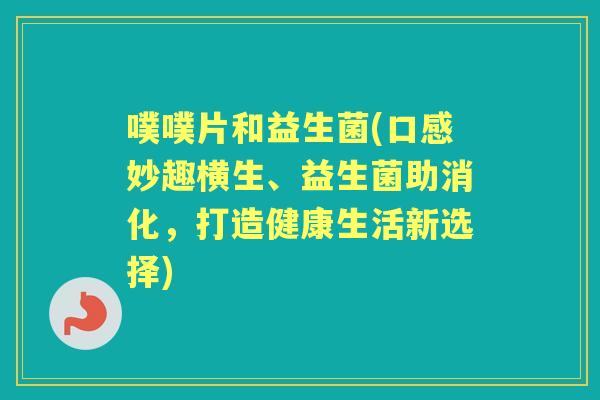噗噗片和益生菌(口感妙趣横生、益生菌助消化,打造健康生活新选择) 噗噗片和益生菌(口感妙趣横生、益生菌助消化,打造健康生活新选择)