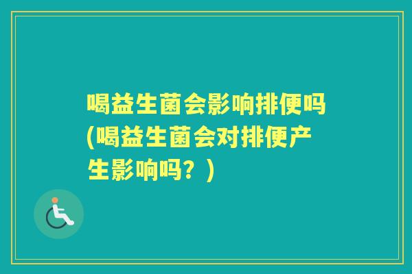 喝益生菌会影响排便吗(喝益生菌会对排便产生影响吗？)