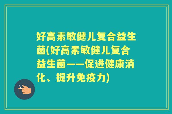 好高素敏健儿复合益生菌(好高素敏健儿复合益生菌——促进健康消化、提升力) 好高素敏健儿复合益生菌(好高素敏健儿复合益生菌——促进健康消化、提升力)