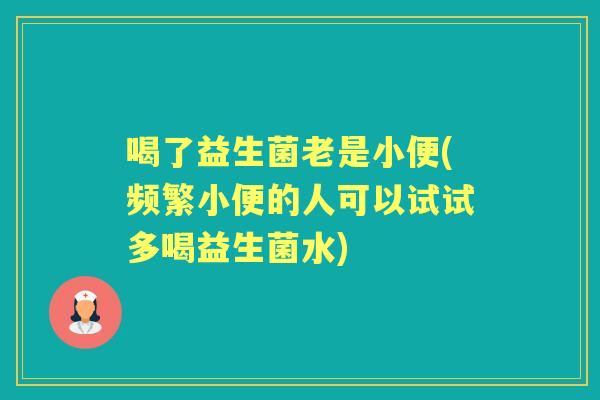 喝了益生菌老是小便(频繁小便的人可以试试多喝益生菌水) 喝了益生菌老是小便(频繁小便的人可以试试多喝益生菌水)