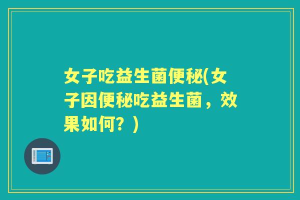 女子吃益生菌(女子因吃益生菌,效果如何?) 女子吃益生菌(女子因吃益生菌,效果如何?)