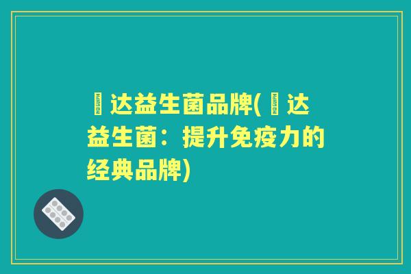壵达益生菌品牌(壵达益生菌：提升力的经典品牌)