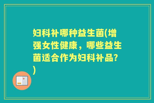 补哪种益生菌(增强女性健康,哪些益生菌适合作为补品?) 补哪种益生菌(增强女性健康,哪些益生菌适合作为补品?)