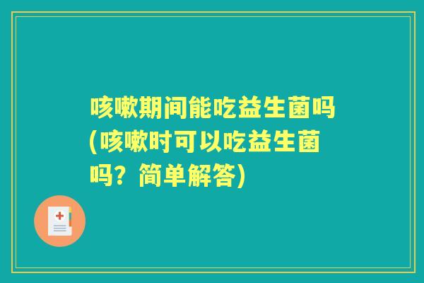期间能吃益生菌吗(时可以吃益生菌吗?简单解答) 期间能吃益生菌吗(时可以吃益生菌吗?简单解答)