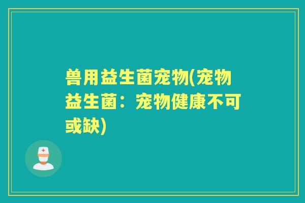 兽用益生菌宠物(宠物益生菌：宠物健康不可或缺)