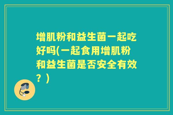 增肌粉和益生菌一起吃好吗(一起食用增肌粉和益生菌是否安全有效？)