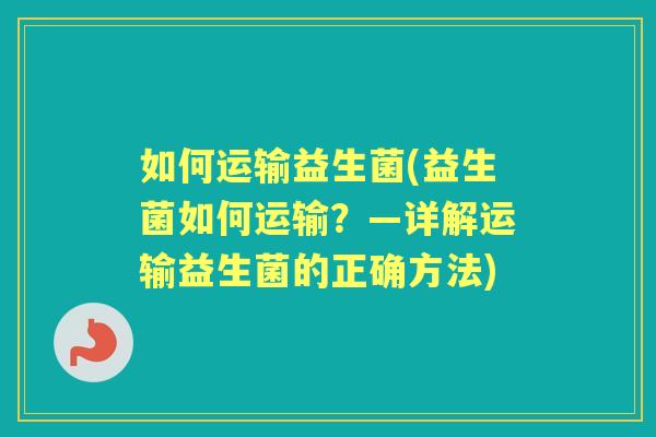 如何运输益生菌(益生菌如何运输？—详解运输益生菌的正确方法)