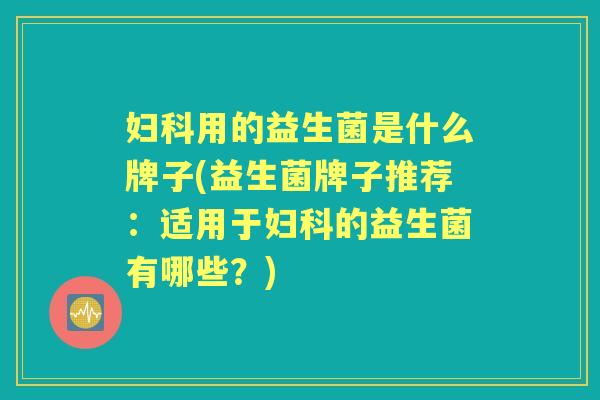用的益生菌是什么牌子(益生菌牌子推荐：适用于的益生菌有哪些？)