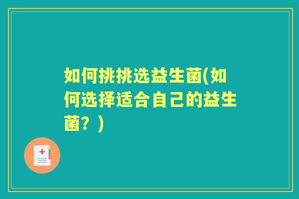 如何挑挑选益生菌(如何选择适合自己的益生菌?) 如何挑挑选益生菌(如何选择适合自己的益生菌?)