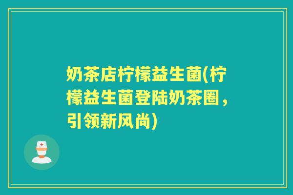 奶茶店柠檬益生菌(柠檬益生菌登陆奶茶圈,引领新风尚) 奶茶店柠檬益生菌(柠檬益生菌登陆奶茶圈,引领新风尚)