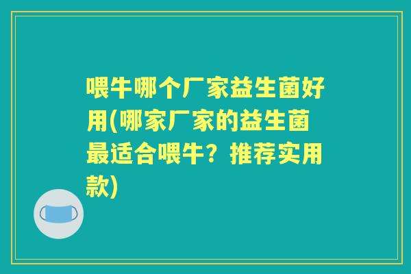 喂牛哪个厂家益生菌好用(哪家厂家的益生菌适合喂牛?推荐实用款) 喂牛哪个厂家益生菌好用(哪家厂家的益生菌适合喂牛?推荐实用款)