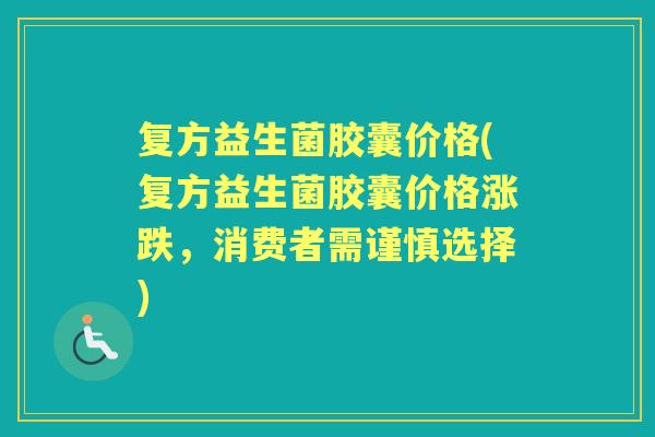 复方益生菌胶囊价格(复方益生菌胶囊价格涨跌，消费者需谨慎选择)