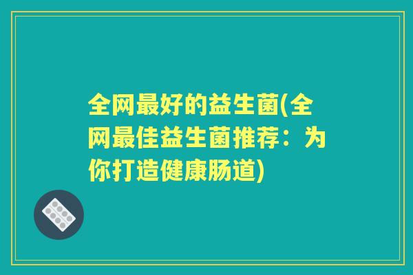 全网好的益生菌(全网佳益生菌推荐:为你打造健康肠道) 全网好的益生菌(全网佳益生菌推荐:为你打造健康肠道)