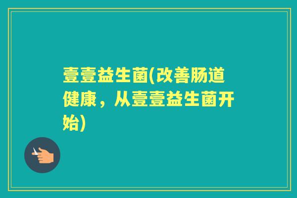 壹壹益生菌(改善肠道健康,从壹壹益生菌开始) 壹壹益生菌(改善肠道健康,从壹壹益生菌开始)