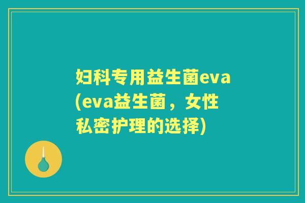 专用益生菌eva(eva益生菌,女性私密护理的选择) 专用益生菌eva(eva益生菌,女性私密护理的选择)