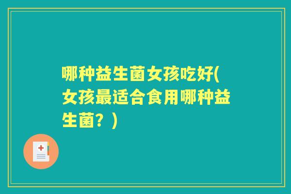 哪种益生菌女孩吃好(女孩适合食用哪种益生菌?) 哪种益生菌女孩吃好(女孩适合食用哪种益生菌?)
