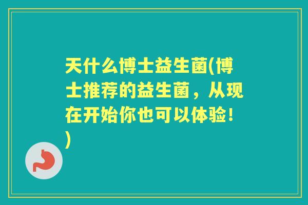 天什么博士益生菌(博士推荐的益生菌,从现在开始你也可以体验!) 天什么博士益生菌(博士推荐的益生菌,从现在开始你也可以体验!)