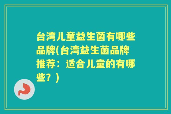台湾儿童益生菌有哪些品牌(台湾益生菌品牌推荐：适合儿童的有哪些？)