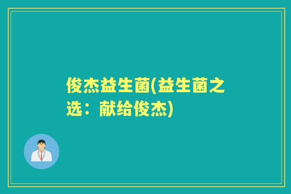 俊杰益生菌(益生菌之选:献给俊杰) 俊杰益生菌(益生菌之选:献给俊杰)