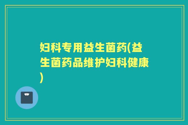 专用益生菌药(益生菌药品维护健康)