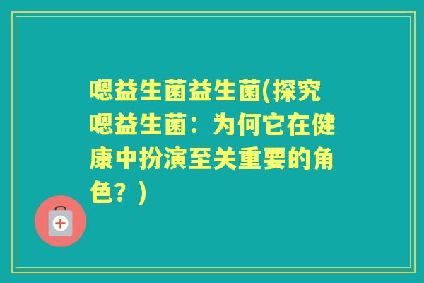 嗯益生菌益生菌(探究嗯益生菌:为何它在健康中扮演至关重要的角色?) 嗯益生菌益生菌(探究嗯益生菌:为何它在健康中扮演至关重要的角色?)