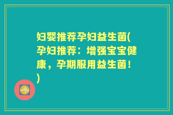 妇婴推荐孕妇益生菌(孕妇推荐：增强宝宝健康，孕期服用益生菌！)
