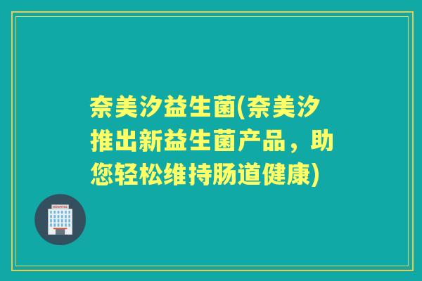 奈美汐益生菌(奈美汐推出新益生菌产品,助您轻松维持肠道健康) 奈美汐益生菌(奈美汐推出新益生菌产品,助您轻松维持肠道健康)