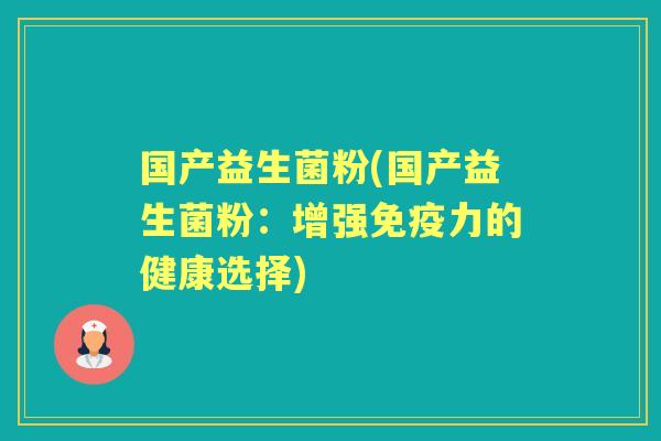 国产益生菌粉(国产益生菌粉:增强力的健康选择) 国产益生菌粉(国产益生菌粉:增强力的健康选择)