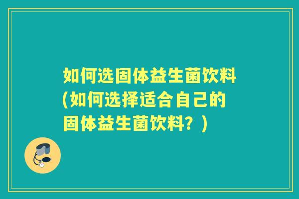 如何选固体益生菌饮料(如何选择适合自己的固体益生菌饮料？)