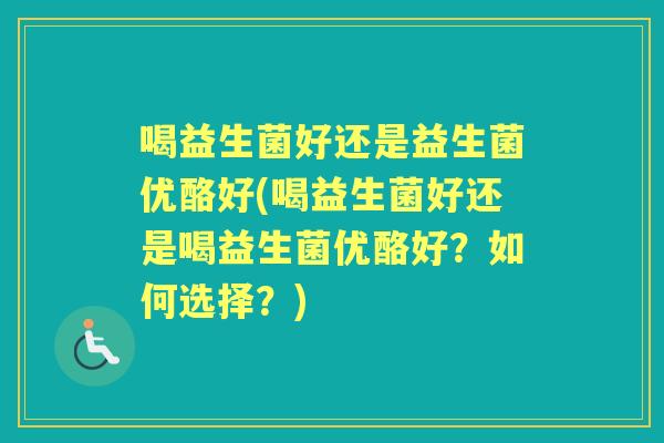 喝益生菌好还是益生菌优酪好(喝益生菌好还是喝益生菌优酪好？如何选择？)