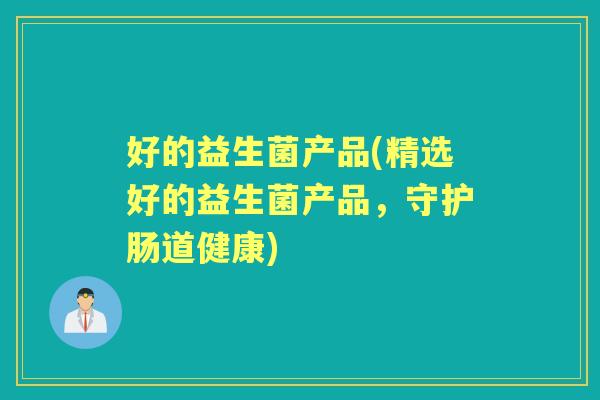 好的益生菌产品(精选好的益生菌产品，守护肠道健康)
