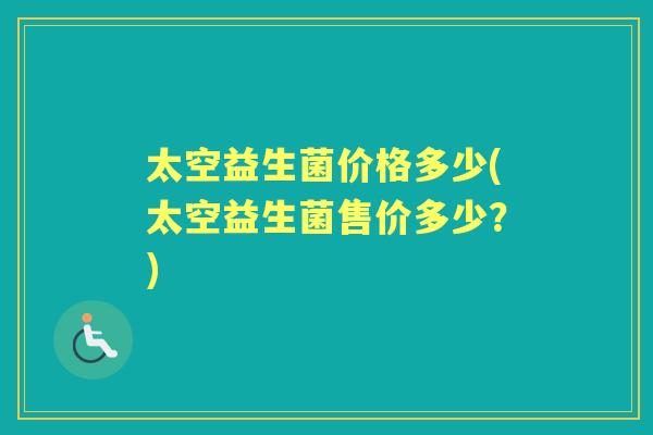 太空益生菌价格多少(太空益生菌售价多少？)