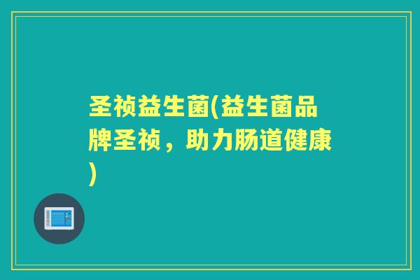 圣祯益生菌(益生菌品牌圣祯，助力肠道健康)
