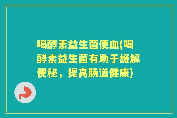 喝酵素益生菌便(喝酵素益生菌有助于缓解,提高肠道健康) 喝酵素益生菌便(喝酵素益生菌有助于缓解,提高肠道健康)