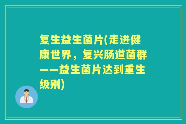 复生益生菌片(走进健康世界,复兴肠道菌群——益生菌片达到重生级别) 复生益生菌片(走进健康世界,复兴肠道菌群——益生菌片达到重生级别)