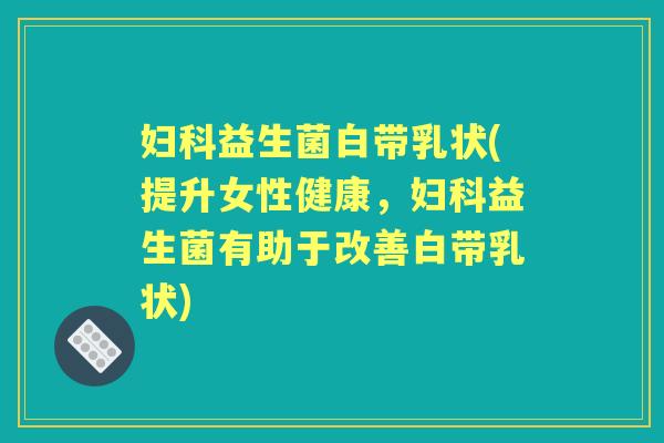 益生菌白带乳状(提升女性健康，益生菌有助于改善白带乳状)