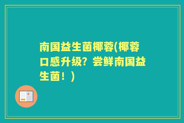 南国益生菌椰蓉(椰蓉口感升级?尝鲜南国益生菌!) 南国益生菌椰蓉(椰蓉口感升级?尝鲜南国益生菌!)