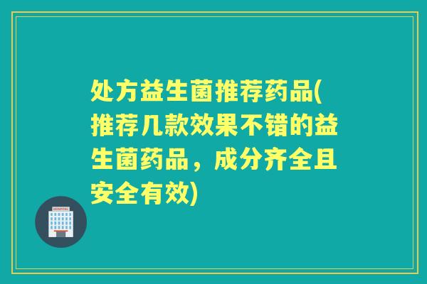 处方益生菌推荐药品(推荐几款效果不错的益生菌药品,成分齐全且安全有效) 处方益生菌推荐药品(推荐几款效果不错的益生菌药品,成分齐全且安全有效)