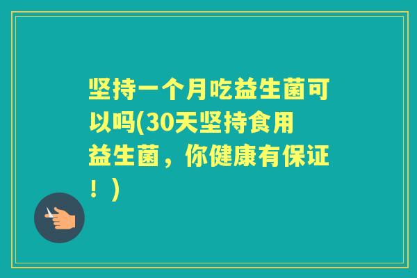 坚持一个月吃益生菌可以吗(30天坚持食用益生菌，你健康有保证！)