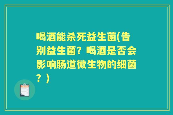 喝酒能杀死益生菌(告别益生菌?喝酒是否会影响肠道微生物的?) 喝酒能杀死益生菌(告别益生菌?喝酒是否会影响肠道微生物的?)