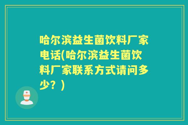 哈尔滨益生菌饮料厂家电话(哈尔滨益生菌饮料厂家联系方式请问多少?) 哈尔滨益生菌饮料厂家电话(哈尔滨益生菌饮料厂家联系方式请问多少?)