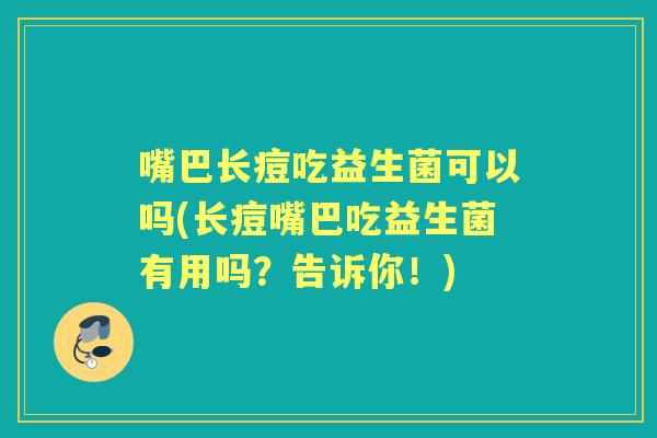 嘴巴长痘吃益生菌可以吗(长痘嘴巴吃益生菌有用吗？告诉你！)