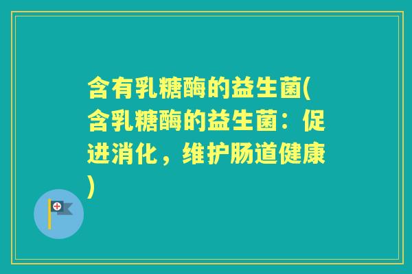 含有乳糖酶的益生菌(含乳糖酶的益生菌：促进消化，维护肠道健康)