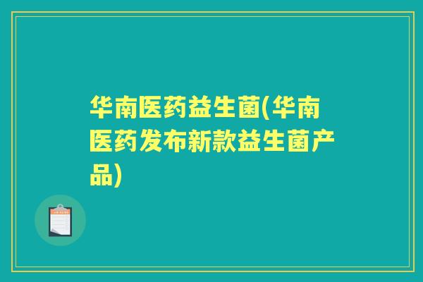 华南医药益生菌(华南医药发布新款益生菌产品) 华南医药益生菌(华南医药发布新款益生菌产品)