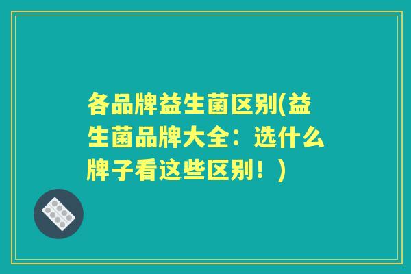 各品牌益生菌区别(益生菌品牌大全:选什么牌子看这些区别!) 各品牌益生菌区别(益生菌品牌大全:选什么牌子看这些区别!)
