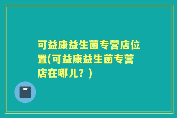 可益康益生菌专营店位置(可益康益生菌专营店在哪儿?) 可益康益生菌专营店位置(可益康益生菌专营店在哪儿?)