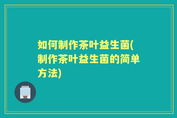 如何制作茶叶益生菌(制作茶叶益生菌的简单方法)
