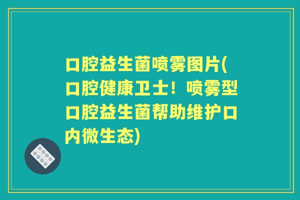 口腔益生菌喷雾图片(口腔健康卫士！喷雾型口腔益生菌帮助维护口内微生态)