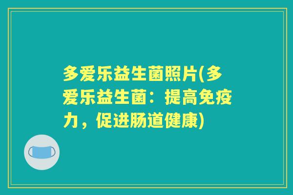多爱乐益生菌照片(多爱乐益生菌:提高力,促进肠道健康) 多爱乐益生菌照片(多爱乐益生菌:提高力,促进肠道健康)
