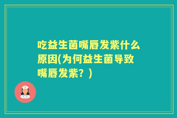 吃益生菌嘴唇发紫什么原因(为何益生菌导致嘴唇发紫?) 吃益生菌嘴唇发紫什么原因(为何益生菌导致嘴唇发紫?)